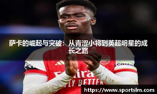 萨卡的崛起与突破：从青涩小将到英超明星的成长之路
